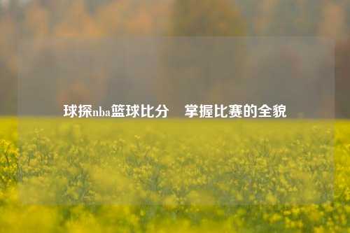 球探nba篮球比分⚽掌握比赛的全貌
