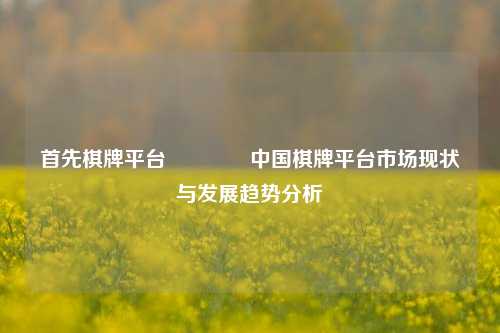 首先棋牌平台👈中国棋牌平台市场现状与发展趋势分析