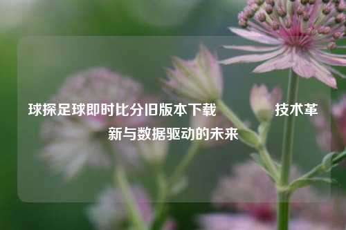球探足球即时比分旧版本下载👍技术革新与数据驱动的未来