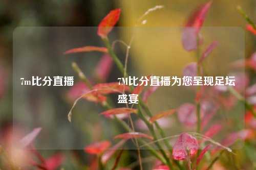 7m比分直播🌈7M比分直播为您呈现足坛盛宴