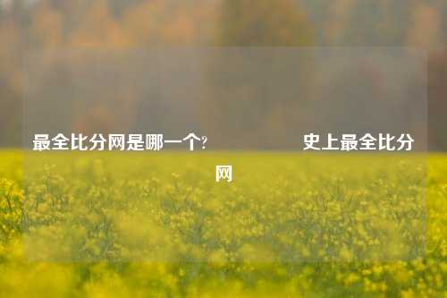 最全比分网是哪一个?🎖️史上最全比分网