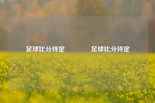 足球比分待定👈足球比分待定