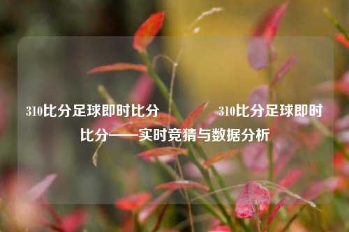 310比分足球即时比分🥎310比分足球即时比分——实时竞猜与数据分析