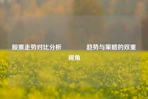 股票走势对比分析🏀趋势与策略的双重视角