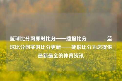 篮球比分网即时比分一一捷报比分🥇篮球比分网实时比分更新——捷报比分为您提供最新最全的体育资讯
