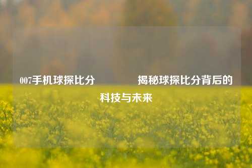 007手机球探比分🏀揭秘球探比分背后的科技与未来