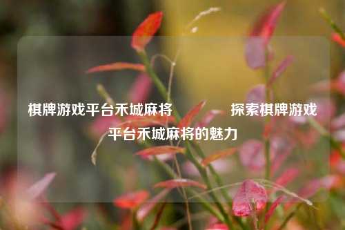 棋牌游戏平台禾城麻将🥈探索棋牌游戏平台禾城麻将的魅力