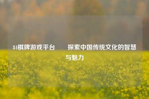84棋牌游戏平台✌️探索中国传统文化的智慧与魅力