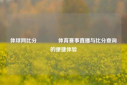 体球网比分🥎体育赛事直播与比分查询的便捷体验
