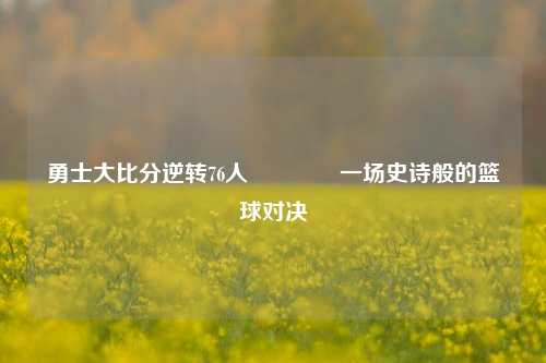 勇士大比分逆转76人🏅一场史诗般的篮球对决