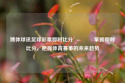 博体球讯足球彩票即时比分🌈掌握即时比分，把握体育赛事的未来趋势