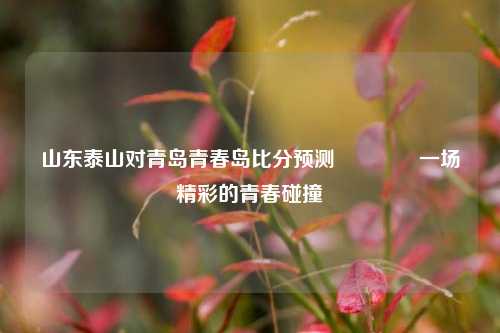 山东泰山对青岛青春岛比分预测🏀一场精彩的青春碰撞