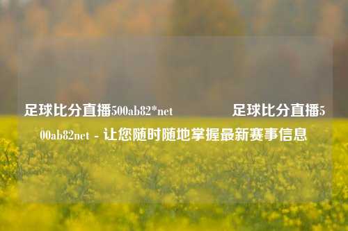 足球比分直播500ab82*net🥎足球比分直播500ab82net - 让您随时随地掌握最新赛事信息