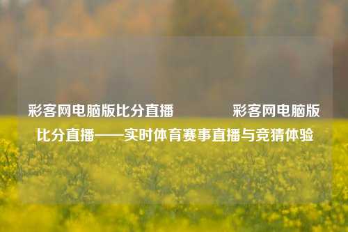 彩客网电脑版比分直播👍彩客网电脑版比分直播——实时体育赛事直播与竞猜体验
