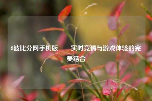 8波比分网手机版✌️实时竞猜与游戏体验的完美结合