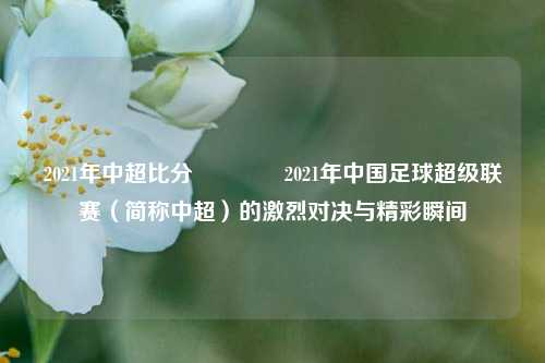 2021年中超比分👉2021年中国足球超级联赛（简称中超）的激烈对决与精彩瞬间