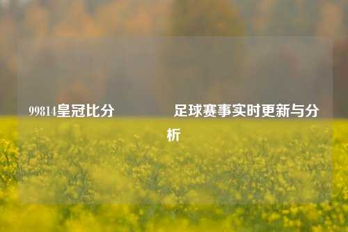 99814皇冠比分🥉足球赛事实时更新与分析