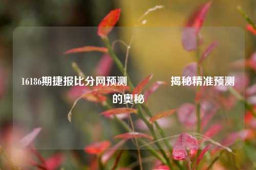 16186期捷报比分网预测🏅揭秘精准预测的奥秘