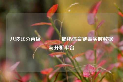 八波比分直播👉揭秘体育赛事实时数据与分析平台