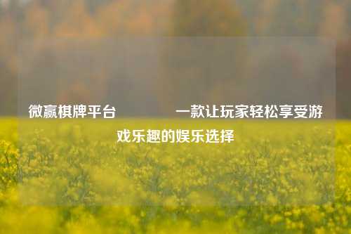微赢棋牌平台🏐一款让玩家轻松享受游戏乐趣的娱乐选择