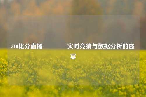 310比分直播👍实时竞猜与数据分析的盛宴
