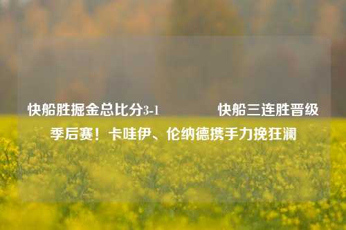 快船胜掘金总比分3-1🌈快船三连胜晋级季后赛！卡哇伊、伦纳德携手力挽狂澜