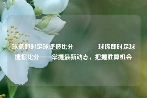 球探即时足球捷报比分🏐球探即时足球捷报比分——掌握最新动态，把握胜算机会