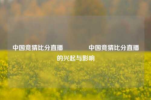 中国竞猜比分直播🥇中国竞猜比分直播的兴起与影响