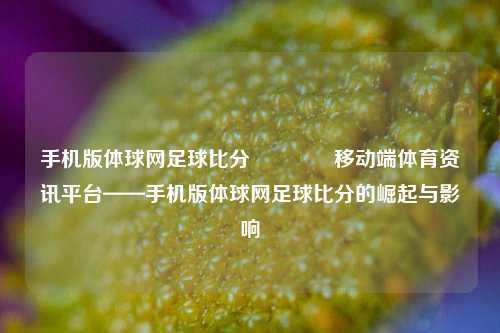 手机版体球网足球比分🏅移动端体育资讯平台——手机版体球网足球比分的崛起与影响