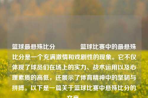 篮球最悬殊比分🥉篮球比赛中的最悬殊比分是一个充满激情和戏剧性的现象。它不仅体现了球员们在场上的实力、战术运用以及心理素质的高低，还展示了体育精神中的坚韧与拼搏。以下是一篇关于篮球比赛中悬殊比分的文章。