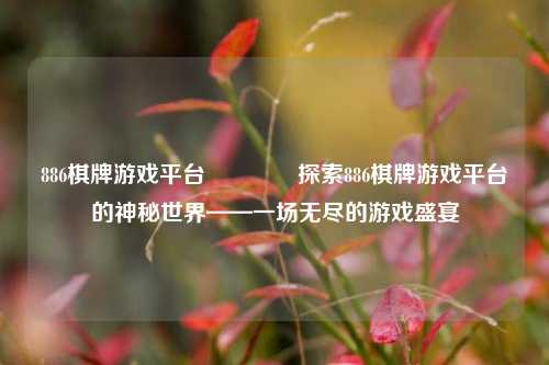 886棋牌游戏平台🥉探索886棋牌游戏平台的神秘世界——一场无尽的游戏盛宴