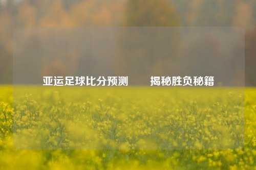亚运足球比分预测✌️揭秘胜负秘籍