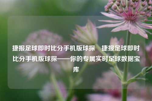 捷报足球即时比分手机版球探⚽捷报足球即时比分手机版球探——你的专属实时足球数据宝库