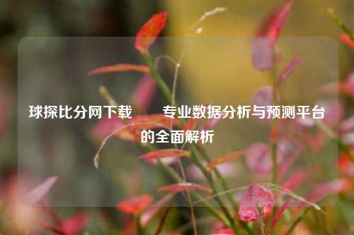 球探比分网下载✌️专业数据分析与预测平台的全面解析