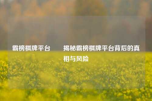 霸榜棋牌平台✌️揭秘霸榜棋牌平台背后的真相与风险