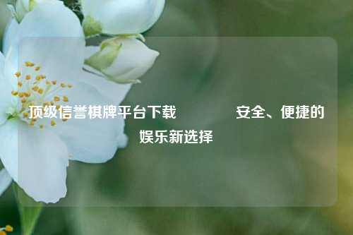 顶级信誉棋牌平台下载🥈安全、便捷的娱乐新选择