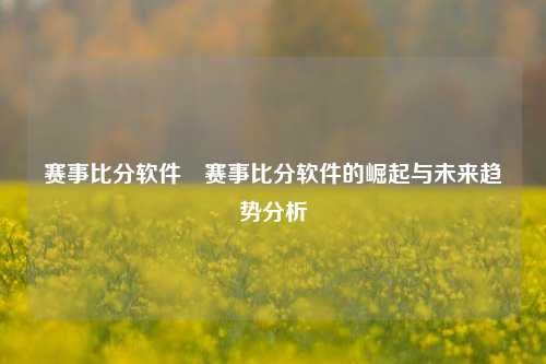 赛事比分软件⚾赛事比分软件的崛起与未来趋势分析