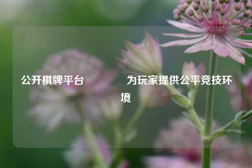 公开棋牌平台🏆为玩家提供公平竞技环境