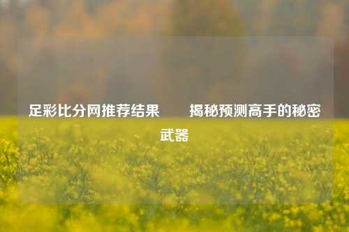 足彩比分网推荐结果✌️揭秘预测高手的秘密武器