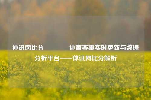 体讯网比分🥇体育赛事实时更新与数据分析平台——体讯网比分解析