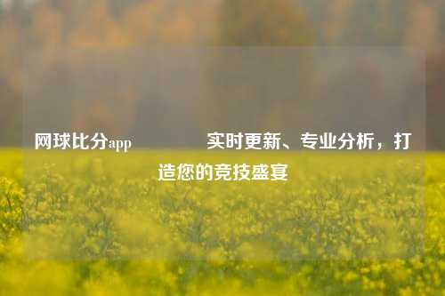 网球比分app🥎实时更新、专业分析，打造您的竞技盛宴