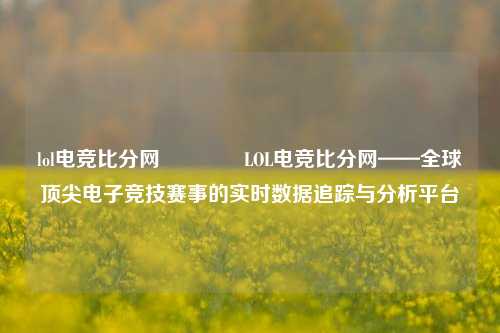 lol电竞比分网🥇LOL电竞比分网——全球顶尖电子竞技赛事的实时数据追踪与分析平台