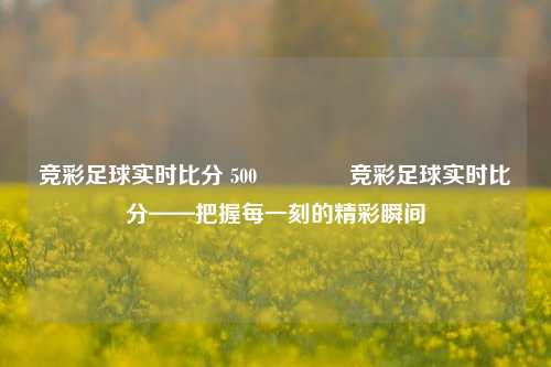 竞彩足球实时比分 500🏐竞彩足球实时比分——把握每一刻的精彩瞬间