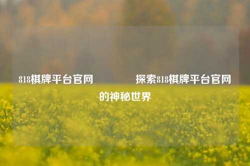 818棋牌平台官网🥉探索818棋牌平台官网的神秘世界