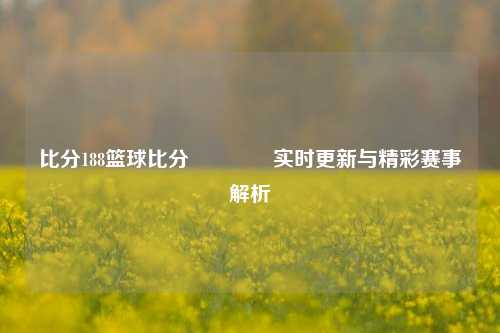 比分188篮球比分🏐实时更新与精彩赛事解析