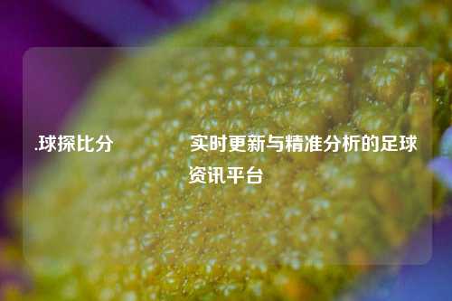 .球探比分🏀实时更新与精准分析的足球资讯平台