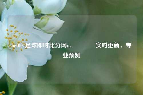 bet007足球即时比分网n-🏐实时更新,专业预测