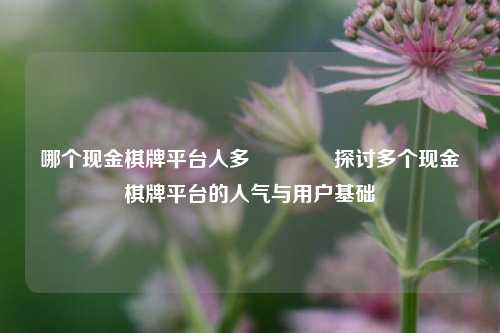 哪个现金棋牌平台人多🏅探讨多个现金棋牌平台的人气与用户基础
