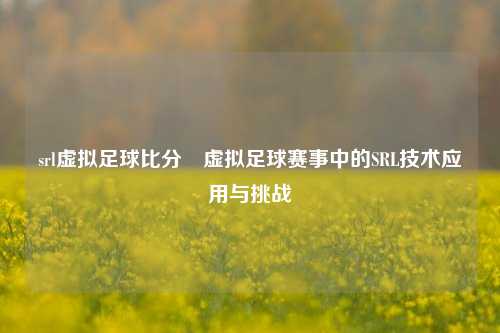 srl虚拟足球比分⚾虚拟足球赛事中的SRL技术应用与挑战