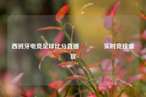 西班牙电竞足球比分直播🏆实时竞技盛宴